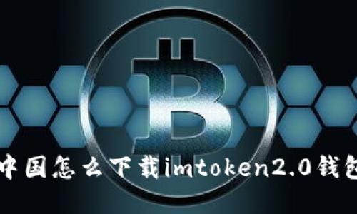 如何下载imToken 2.0钱包，并了解中国用户使用指南