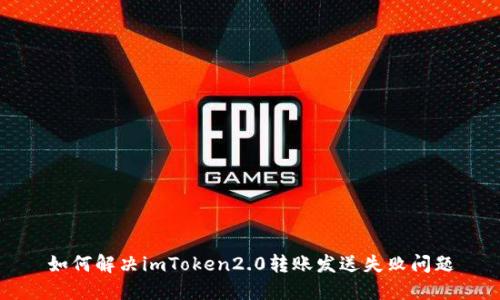 如何解决imToken2.0转账发送失败问题
