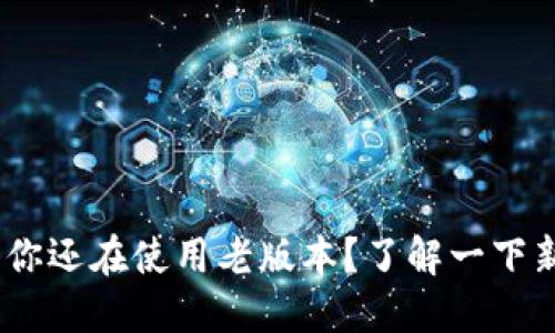 不到imtoken2.0，你还在使用老版本？了解一下新功能和升级指南！