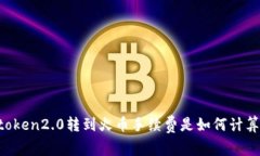 imtoken2.0转到火币手续费是如何计算的？