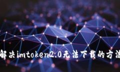 解决imtoken2.0无法下载的方法
