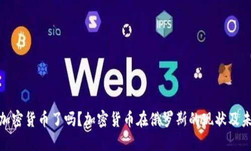俄罗斯接受加密货币了吗？加密货币在俄罗斯的现状及未来发展趋势