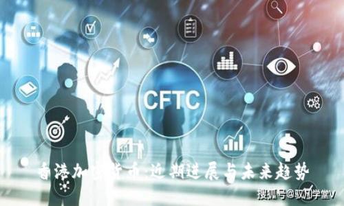 香港加密货币：近期进展与未来趋势