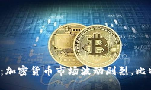 最新加密货币新闻：加密货币市场波动剧烈，比特币刷新记录高位！