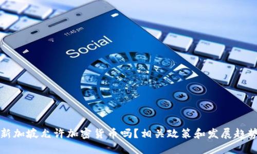 新加坡允许加密货币吗？相关政策和发展趋势