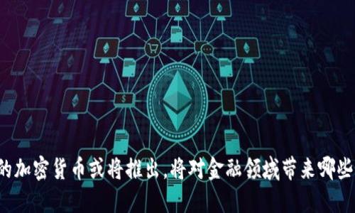 中国的加密货币或将推出，将对金融领域带来哪些影响？