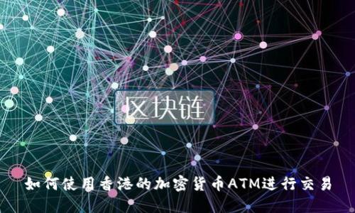 如何使用香港的加密货币ATM进行交易