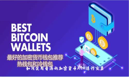 如何使用香港的加密货币ATM进行交易