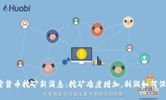 加密货币挖矿新消息：挖矿难度增加，利润如何