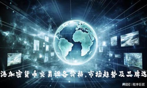 香港加密货币交易设备价格，市场趋势及品牌选择