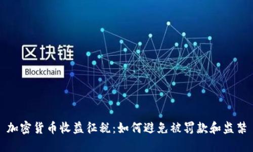 加密货币收益征税：如何避免被罚款和监禁