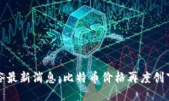 加密货币谷最新消息：比特币价格再度创下历史