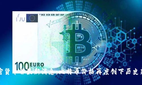 加密货币谷最新消息：比特币价格再度创下历史新高