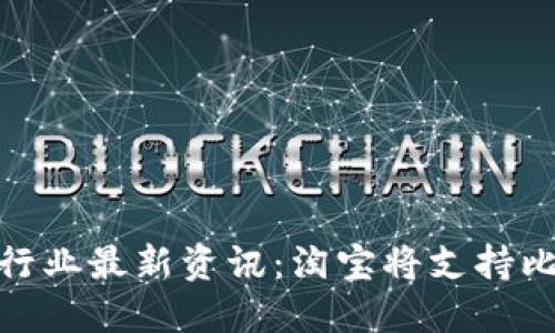 加密货币行业最新资讯:淘宝将支持比特币支付