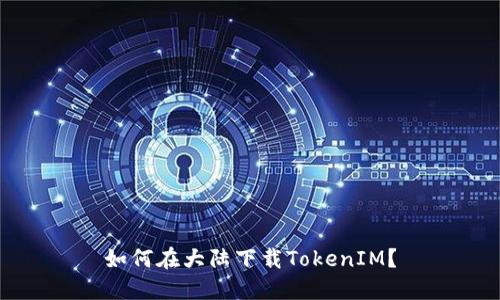 如何在大陆下载TokenIM？