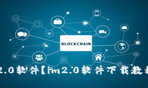 如何下载im2.0软件？im2.0软件下载教程及使用指南