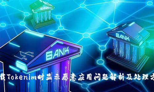 下载Tokenim时显示恶意应用问题解析及处理方法