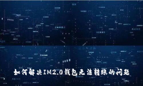 如何解决IM2.0钱包无法转账的问题