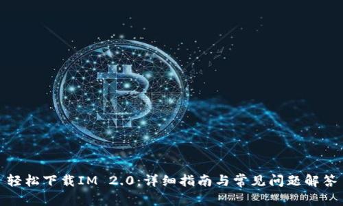 轻松下载IM 2.0：详细指南与常见问题解答