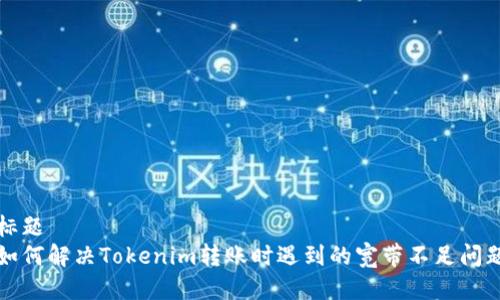 标题  
如何解决Tokenim转账时遇到的宽带不足问题