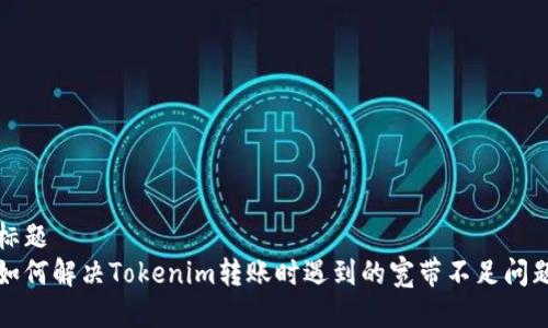 标题  
如何解决Tokenim转账时遇到的宽带不足问题