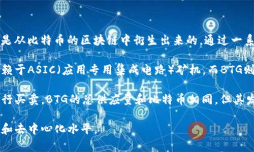 是的，BTG（Bitcoin Gold）是一种加密货币。它于2017年10月推出，是比特币的一种分叉。这意味着，BTG是从比特币的区块链中衍生出来的，通过一系列协议的更新和修改，使得BTG具有了一些与比特币不同的特性。

BTG的主要目标之一是使挖矿过程更加去中心化，减少大型矿池对网络的控制。在比特币中，挖矿主要依赖于ASIC（应用专用集成电路）矿机，而BTG则采用了一个名为Equihash的挖矿算法，这种算法更加适合CPU和GPU挖矿，使得普通用户能够参与挖矿。

BTG作为一种加密货币，也可以用于数字交易和投资，像其他多数加密货币那样，用户可以通过交易所进行买卖。BTG的总供应量和比特币相同，但其发行方式和验证机制有所不同。

总结来说，BTG是一种以比特币为基础的加密货币，具有自己的挖矿算法和特点，旨在提升挖矿的公平性和去中心化水平。