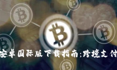 TokenIM安卓国际版下载指南：跨境支付的新选择