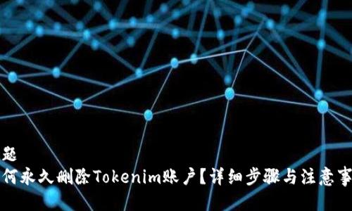 标题  
如何永久删除Tokenim账户？详细步骤与注意事项