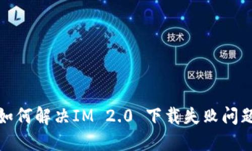 如何解决IM 2.0 下载失败问题