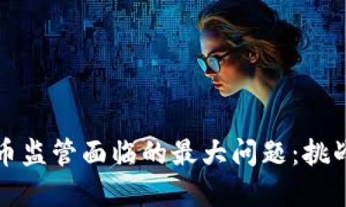 加密货币监管面临的最大问题：挑战与对策