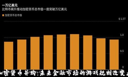 
加密货币并购：未来金融市场的游戏规则改变者