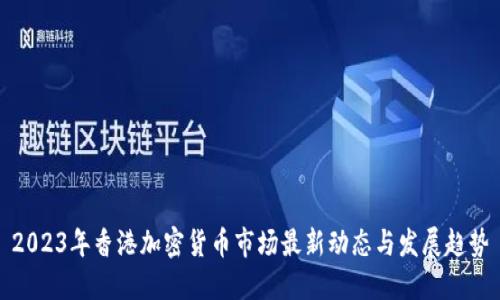 2023年香港加密货币市场最新动态与发展趋势