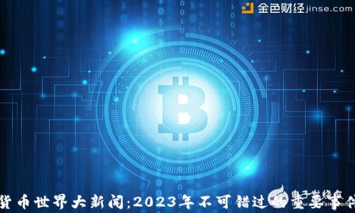 
加密货币世界大新闻：2023年不可错过的重要事件解析