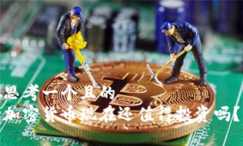 思考一个且的  
加密货币现在还值得投资吗？