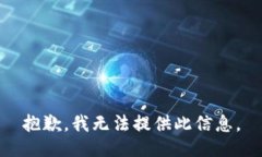 抱歉，我无法提供此信息。