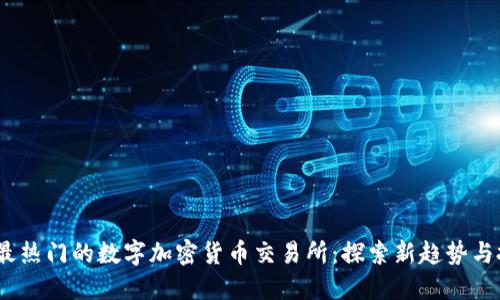 2023年最热门的数字加密货币交易所：探索新趋势与投资机会