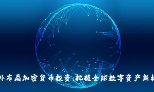 国外布局加密货币投资：把握全球数字资产新机遇